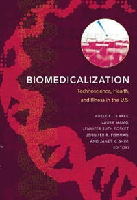 Biomedicalization : technoscience, health, and illness in the U.S; Adele E Clarke, Laura Mamo, Jennifer Ruth Fosket, Jennifer R Fishman, Janet K Shim; 2010