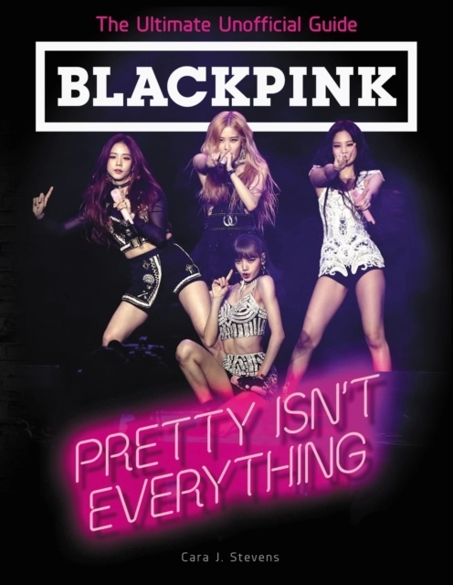 Blackpink: Pretty Isn't Everything; Cara J. Stevens; 2019