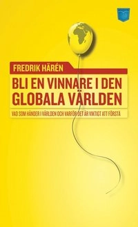 Bli en vinnare i den globala världen : vad som händer i världen och varför; Fredrik Härén; 2009