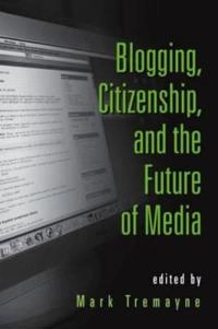Blogging, citizenship, and the future of media; Mark Tremayne; 2007