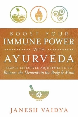 Boost Your Immune Power with Ayurveda: Simple Lifestyle Adjustments to Balance the Elements in the Body & Mind; Janesh Vaidya; 2021
