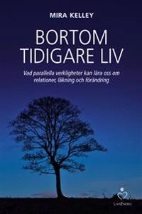 Bortom tidigare liv : vad parallella verkligheter kan lära oss om relationer, läkning och förändring; Mira Kelley; 2016