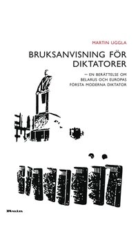 Bruksanvisning för diktatorer : en berättelse om Belarus och Europas första moderna diktator; Martin Uggla; 2014