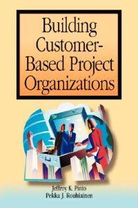 Building Customer-Based Project Organizations; Jeffrey K. Pinto; 2001