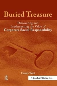 Buried treasure : discovering and implementing the value of corporate social responsibility; Caleb. Wall; 2008