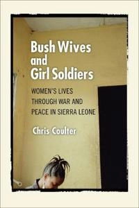 Bush wives and girl soldiers : women's lives through war and peace in Sierra Leone; Chris Coulter; 2009