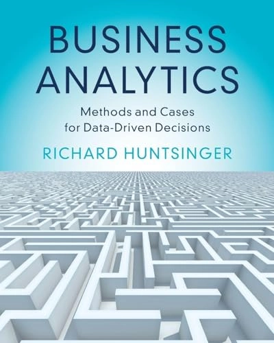 Business analytics : methods and cases for data-driven decisions; Richard Huntsinger; 2025