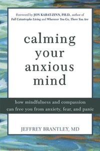 Calming Your Anxious Mind: How Mindfulness and Compassion Can Free You of Anxiety, Fear and Panic; Jeffrey Brantley