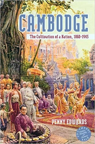 Cambodge: The Cultivation of a Nation, 1860-1945Southeast Asia--politics, meaning, memory; Penny Edwards
