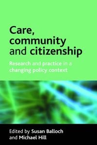 Care, community and citizenship : research and practice in a changing policy context; Susan Balloch, Michael Hill; 2007