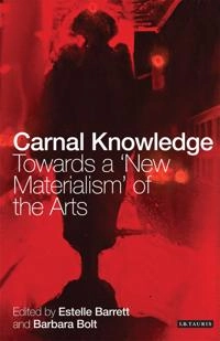 Carnal knowledge : towards a 'new materialism' through the arts; Barbara Bolt, Estelle Barrett; 2013