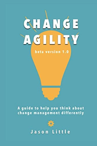 Change Agility: A Guide to Help You Think about Change Management Differently; Jason Little; 2020