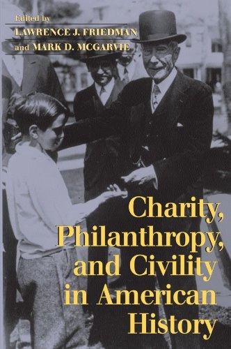 Charity, Philanthropy, and Civility in American History; Lawrence J Friedman, Mark D McGarvie; 2004