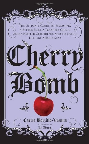 Cherry Bomb: The Ultimate Guide to Becoming a Better Flirt, a Tougher Chick, and a Hotter Girlfriend--and to Living Life Like a Rock Star; Carrie Borzillo-Vrenna; 2008