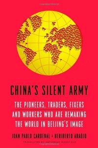 China's silent army : the pioneers, traders, fixers and workers who are remaking the world in Beijing's image; Juan Pablo Cardenal; 2013