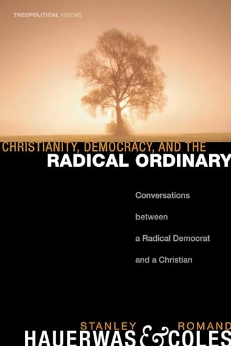 Christianity, democracy, and the radical ordinary : conversations between a radical Democrat and a Christian; Stanley Hauerwas; 2008