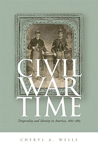 Civil War Time: Temporality & Identity in America, 1861-1865; Cheryl A. Wells; 2005