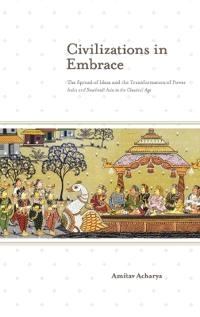 Civilizations in embrace : the spread of ideas and the transformation of power : India and Southeast Asia in the classical age; Amitav. Acharya; 2013