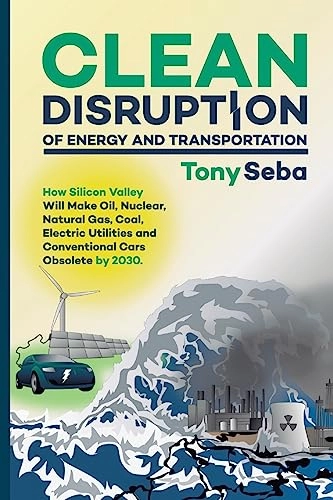 Clean disruption of energy and transportation : how Silicon Valley will make oil, nuclear, natural gas, coal, electric utilities and conventional cars obsolete by 2030; Tony Seba; 2014