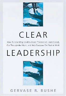 Clear leadership : how outstanding leaders make themselves understood, cut through the mush, and help everyone get real at work; Gervase R Bushe; 2001