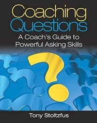Coaching Questions: A Coach's Guide to Powerful Asking Skills; Tony Stoltzfus