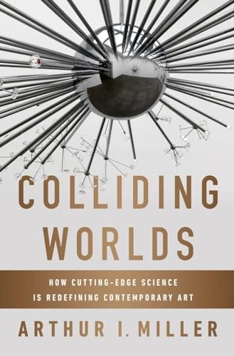 Colliding worlds : how cutting-edge science is redefining contemporary art; Arthur I. Miller; 2014