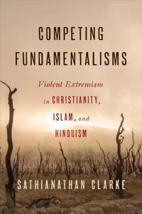 Competing fundamentalisms : violent extremism in Christianity, Islam, and Hinduism; Sathianathan Clarke; 2017