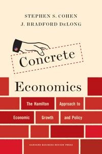 Concrete economics : the Hamilton approach to economic growth and policy; Stephen S. Cohen; 2016