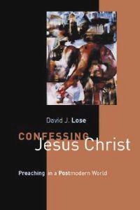 Confessing Jesus Christ: Preaching in a Postmodern World; David J Lose; 2003