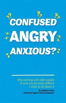 Confused, angry, anxious? : why working with older people in care really can be difficult, and what to do about it; Bo Hejlskov Elvén, Charlotte Agger, Iben Ljungmann; 2017