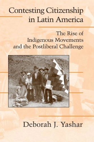 Contesting citizenship in Latin America : the rise of indigenous movements and the postliberal challenge; Deborah J. Yashar; 2005
