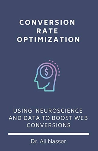 Conversion Rate Optimization: Using Neuroscience And Data To Boost Web Conversions; Ali Nasser; 2019