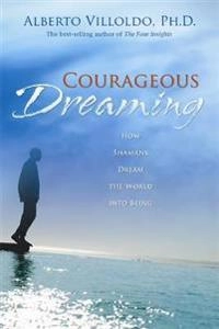 Courageous Dreaming: How Shamans Dream the World into Being; Alberto Villoldo; 2009