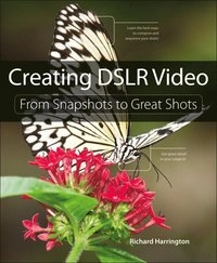 Creating DSLR Video: From Snapshots To Great Shots; Richard Harrington; 2012