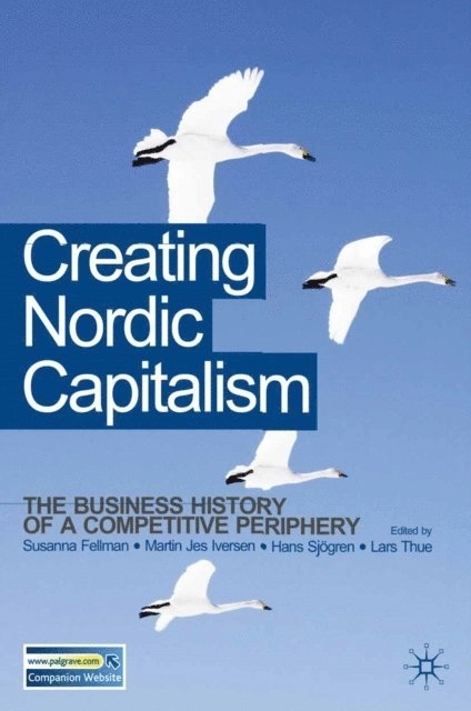 Creating Nordic Capitalism : The Development of a Competitive Periphery; Susanna Fellman, Martin Iversen, Hans Sj gren, Lars Thue; 2017