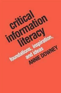 Critical information literacy : foundations, inspiration, and ideas; Annie Downey; 2016