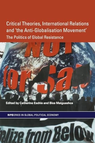 Critical theories, international relations and "the anti-globalisation movement" : the politics of global resistance; Catherine Eschle, Bice Maiguashca; 2005