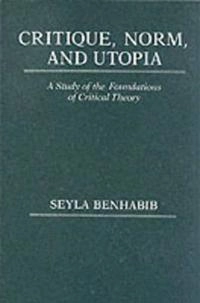 Critique, norm, and utopia : a study of the normative foundations of critical theory; Seyla Benhabib; 1986