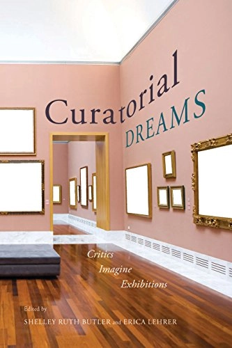 Curatorial dreams : critics imagine exhibitions; Shelley Ruth Butler, Erica T. Lehrer; 2016