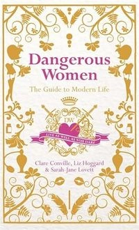 Dangerous Women: The Guide to Modern Life; Clare Conville, Liz Hoggard, Sarah-Jane Lovett; 2011