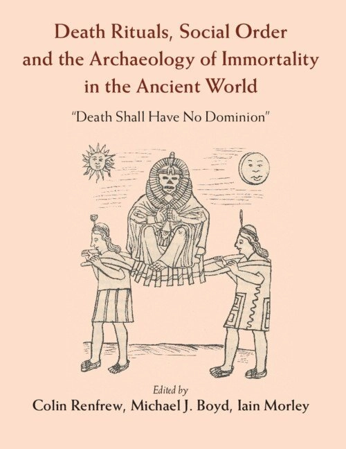 Death rituals, social order and the archaeology of immortality in the ancient world : "death shall have no dominion"; Colin Renfrew, Michael J. Boyd, Iain Morley; 2016
