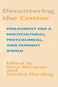 Decentering the center : philosophy for a multicultural, postcolonial, and feminist world; Uma Narayan, Sandra Harding; 2000