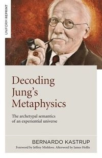 Decoding Jung's metaphysics : the archetypal semantics of an experiential universe; Bernardo Kastrup; 2021