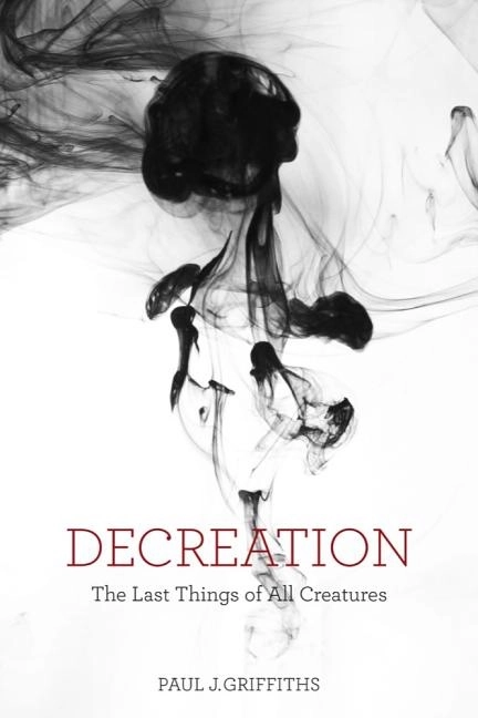 Decreation - the last things of all creatures; Paul J. Griffiths; 2018