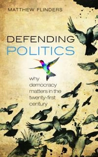 Defending politics : why democracy matters in the twenty-first century; Matthew V. Flinders; 2012