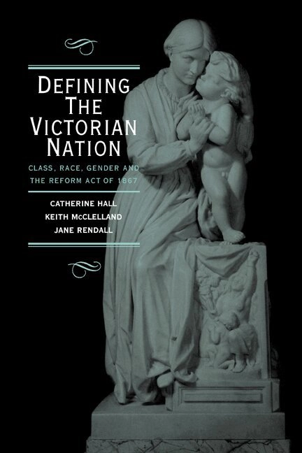 Defining the Victorian nation : class, race, gender and the British Reform Act of 1867; Catherine Hall, Keith McClelland, Jane Rendall; 2000