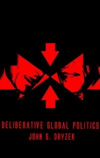 Deliberative Global Politics: Discourse and Democracy in a Divided World; John S. Dryzek; 2006
