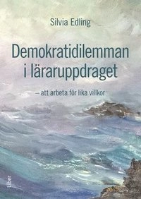 Demokratidilemman i läraruppdraget : att arbeta för lika villkor; Silvia Edling; 2016