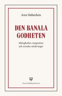 Den banala godheten : mångkultur, integration och svenska värderingar; Ann Heberlein; 2017