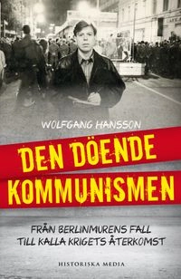 Den döende kommunismen : från Berlinmurens fall till kalla krigets återkomst; Wolfgang Hansson; 2014
